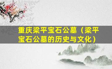 重庆梁平宝石公墓（梁平宝石公墓的历史与文化）