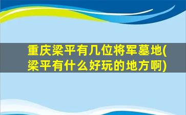 重庆梁平有几位将军墓地(梁平有什么好玩的地方啊)