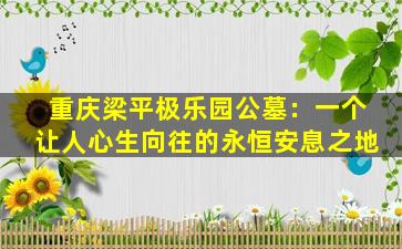 重庆梁平极乐园公墓：一个让人心生向往的永恒安息之地