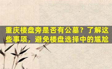 重庆楼盘旁是否有公墓？了解这些事项，避免楼盘选择中的尴尬