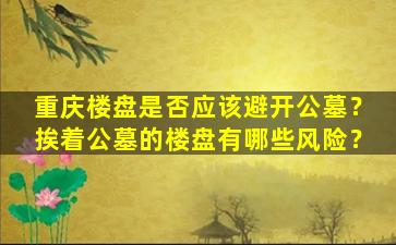 重庆楼盘是否应该避开公墓？挨着公墓的楼盘有哪些风险？