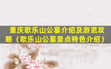 重庆歌乐山公墓介绍及游览攻略（歌乐山公墓景点特色介绍）