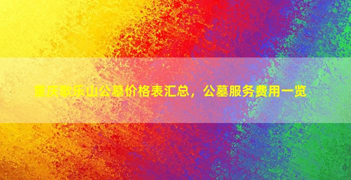 重庆歌乐山公墓价格表汇总，公墓服务费用一览