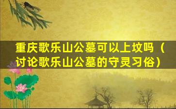 重庆歌乐山公墓可以上坟吗（讨论歌乐山公墓的守灵习俗）