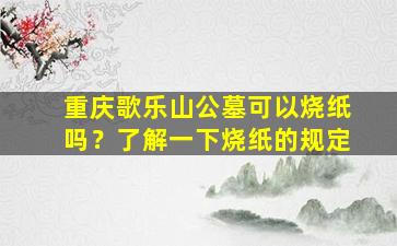 重庆歌乐山公墓可以烧纸吗？了解一下烧纸的规定