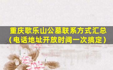 重庆歌乐山公墓联系方式汇总（电话地址开放时间一次搞定）