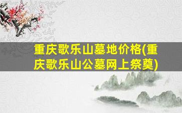 重庆歌乐山墓地价格(重庆歌乐山公墓网上祭奠)