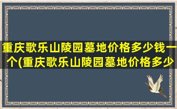 重庆歌乐山陵园墓地价格多少钱一个(重庆歌乐山陵园墓地价格多少一个)