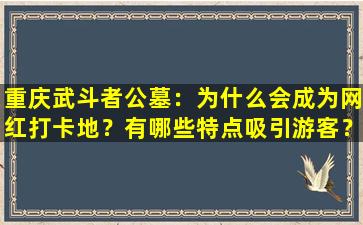 重庆武斗者公墓：为什么会成为网红打卡地？有哪些特点吸引游客？