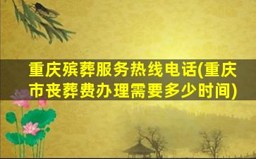 重庆殡葬服务热线电话(重庆市丧葬费办理需要多少时间)