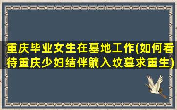重庆毕业女生在墓地工作(如何看待重庆少妇结伴躺入坟墓求重生)