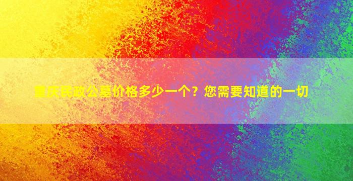 重庆民政公墓价格多少一个？您需要知道的一切