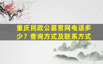 重庆民政公墓官网电话多少？查询方式及联系方式