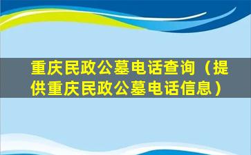 重庆民政公墓电话查询（提供重庆民政公墓电话信息）