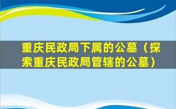 重庆民政局下属的公墓（探索重庆民政局管辖的公墓）