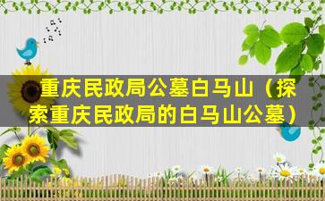 重庆民政局公墓白马山（探索重庆民政局的白马山公墓）