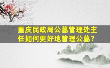 重庆民政局公墓管理处主任如何更好地管理公墓？