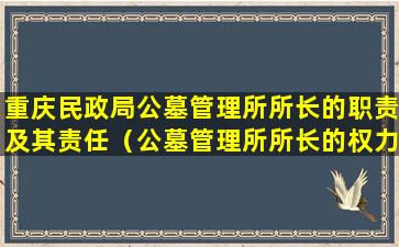 重庆民政局公墓管理所所长的职责及其责任（公墓管理所所长的权力与义务）