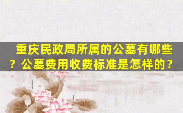 重庆民政局所属的公墓有哪些？公墓费用收费标准是怎样的？
