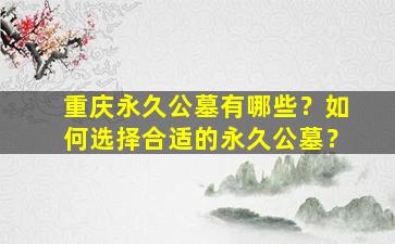 重庆永久公墓有哪些？如何选择合适的永久公墓？