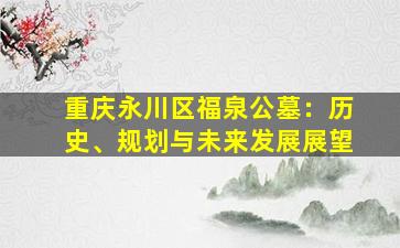 重庆永川区福泉公墓：历史、规划与未来发展展望