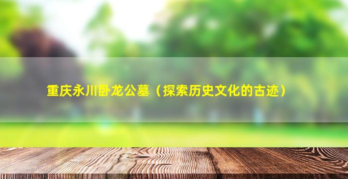 重庆永川卧龙公墓（探索历史文化的古迹）