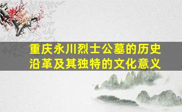 重庆永川烈士公墓的历史沿革及其独特的文化意义