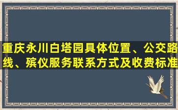 重庆永川白塔园具体位置、公交路线、殡仪服务联系方式及收费标准一览