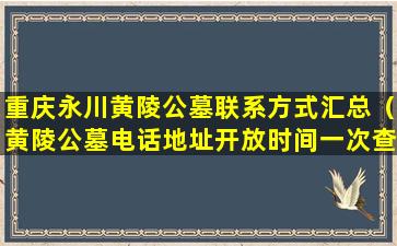 重庆永川黄陵公墓联系方式汇总（黄陵公墓电话地址开放时间一次查询）