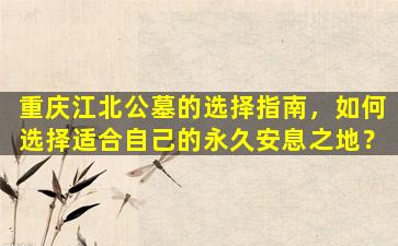 重庆江北公墓的选择指南，如何选择适合自己的永久安息之地？
