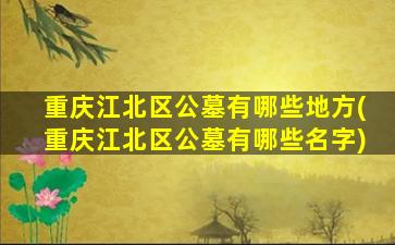 重庆江北区公墓有哪些地方(重庆江北区公墓有哪些名字)