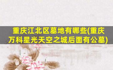 重庆江北区墓地有哪些(重庆万科星光天空之城后面有公墓)