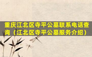 重庆江北区寺平公墓联系电话查询（江北区寺平公墓服务介绍）