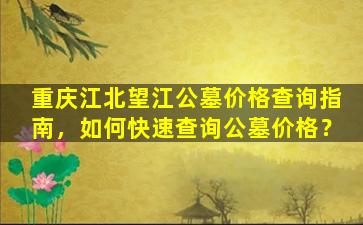 重庆江北望江公墓价格查询指南，如何快速查询公墓价格？