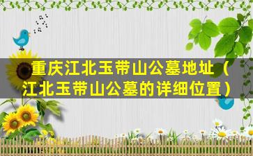 重庆江北玉带山公墓地址（江北玉带山公墓的详细位置）