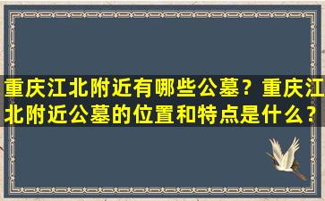 重庆江北附近有哪些公墓？重庆江北附近公墓的位置和特点是什么？