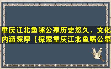 重庆江北鱼嘴公墓历史悠久，文化内涵深厚（探索重庆江北鱼嘴公墓的历史文化）