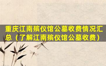 重庆江南殡仪馆公墓收费情况汇总（了解江南殡仪馆公墓收费）