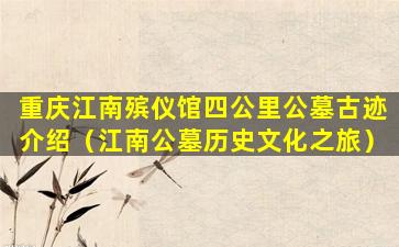 重庆江南殡仪馆四公里公墓古迹介绍（江南公墓历史文化之旅）