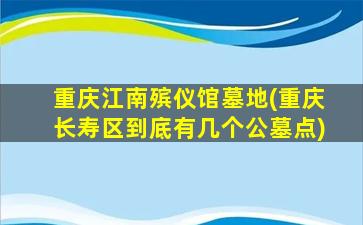 重庆江南殡仪馆墓地(重庆长寿区到底有几个公墓点)