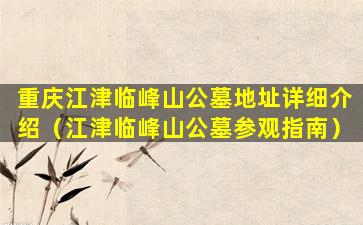 重庆江津临峰山公墓地址详细介绍（江津临峰山公墓参观指南）