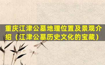 重庆江津公墓地理位置及景观介绍（江津公墓历史文化的宝藏）