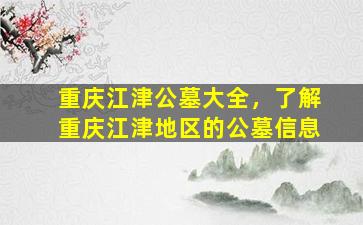 重庆江津公墓大全，了解重庆江津地区的公墓信息
