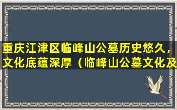 重庆江津区临峰山公墓历史悠久，文化底蕴深厚（临峰山公墓文化及其历史介绍）