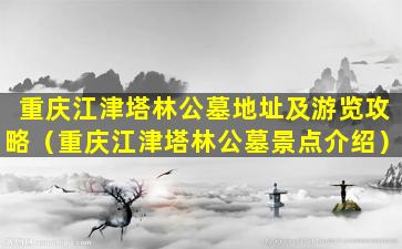 重庆江津塔林公墓地址及游览攻略（重庆江津塔林公墓景点介绍）