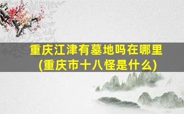 重庆江津有墓地吗在哪里(重庆市十八怪是什么)