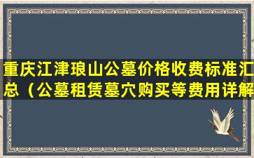 重庆江津琅山公墓价格收费标准汇总（公墓租赁墓穴购买等费用详解）