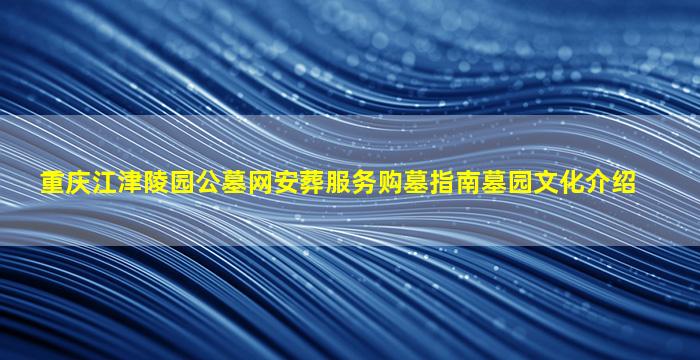 重庆江津陵园公墓网安葬服务购墓指南墓园文化介绍