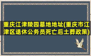 重庆江津陵园墓地地址(重庆市江津区退休公务员死亡后土葬政策)