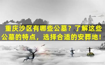 重庆沙区有哪些公墓？了解这些公墓的特点，选择合适的安葬地！